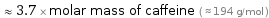  ≈ 3.7 × molar mass of caffeine ( ≈ 194 g/mol )