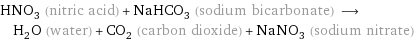 HNO_3 (nitric acid) + NaHCO_3 (sodium bicarbonate) ⟶ H_2O (water) + CO_2 (carbon dioxide) + NaNO_3 (sodium nitrate)