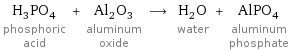 H_3PO_4 phosphoric acid + Al_2O_3 aluminum oxide ⟶ H_2O water + AlPO_4 aluminum phosphate