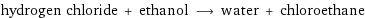 hydrogen chloride + ethanol ⟶ water + chloroethane