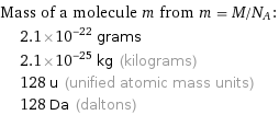 Mass of a molecule m from m = M/N_A:  | 2.1×10^-22 grams  | 2.1×10^-25 kg (kilograms)  | 128 u (unified atomic mass units)  | 128 Da (daltons)