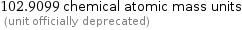 102.9099 chemical atomic mass units  (unit officially deprecated)