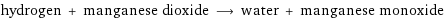 hydrogen + manganese dioxide ⟶ water + manganese monoxide