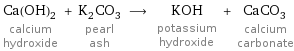 Ca(OH)_2 calcium hydroxide + K_2CO_3 pearl ash ⟶ KOH potassium hydroxide + CaCO_3 calcium carbonate