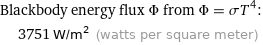 Blackbody energy flux Φ from Φ = σT^4:  | 3751 W/m^2 (watts per square meter)