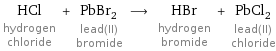 HCl hydrogen chloride + PbBr_2 lead(II) bromide ⟶ HBr hydrogen bromide + PbCl_2 lead(II) chloride