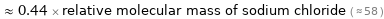  ≈ 0.44 × relative molecular mass of sodium chloride ( ≈ 58 )