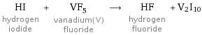 HI hydrogen iodide + VF_5 vanadium(V) fluoride ⟶ HF hydrogen fluoride + V2I10