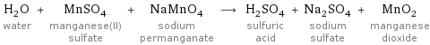 H_2O water + MnSO_4 manganese(II) sulfate + NaMnO_4 sodium permanganate ⟶ H_2SO_4 sulfuric acid + Na_2SO_4 sodium sulfate + MnO_2 manganese dioxide