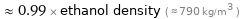  ≈ 0.99 × ethanol density ( ≈ 790 kg/m^3 )