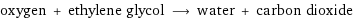 oxygen + ethylene glycol ⟶ water + carbon dioxide