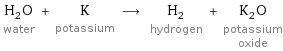 H_2O water + K potassium ⟶ H_2 hydrogen + K_2O potassium oxide