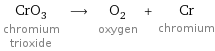 CrO_3 chromium trioxide ⟶ O_2 oxygen + Cr chromium