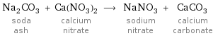 Na_2CO_3 soda ash + Ca(NO_3)_2 calcium nitrate ⟶ NaNO_3 sodium nitrate + CaCO_3 calcium carbonate