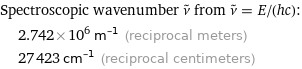 Spectroscopic wavenumber ν^~ from ν^~ = E/(hc):  | 2.742×10^6 m^(-1) (reciprocal meters)  | 27423 cm^(-1) (reciprocal centimeters)