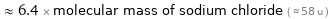  ≈ 6.4 × molecular mass of sodium chloride ( ≈ 58 u )