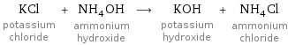 KCl potassium chloride + NH_4OH ammonium hydroxide ⟶ KOH potassium hydroxide + NH_4Cl ammonium chloride