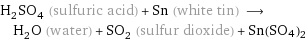 H_2SO_4 (sulfuric acid) + Sn (white tin) ⟶ H_2O (water) + SO_2 (sulfur dioxide) + Sn(SO4)2