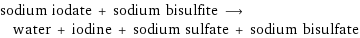 sodium iodate + sodium bisulfite ⟶ water + iodine + sodium sulfate + sodium bisulfate