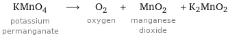 KMnO_4 potassium permanganate ⟶ O_2 oxygen + MnO_2 manganese dioxide + K2MnO2