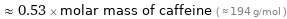  ≈ 0.53 × molar mass of caffeine ( ≈ 194 g/mol )