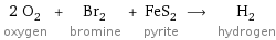 2 O_2 oxygen + Br_2 bromine + FeS_2 pyrite ⟶ H_2 hydrogen