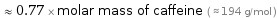  ≈ 0.77 × molar mass of caffeine ( ≈ 194 g/mol )