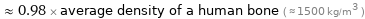  ≈ 0.98 × average density of a human bone ( ≈ 1500 kg/m^3 )