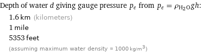 Depth of water d giving gauge pressure p_e from p_e = ρ_(H_2O)gh:  | 1.6 km (kilometers)  | 1 mile  | 5353 feet  | (assuming maximum water density ≈ 1000 kg/m^3)