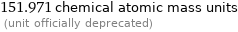 151.971 chemical atomic mass units  (unit officially deprecated)