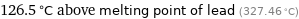 126.5 °C above melting point of lead (327.46 °C)