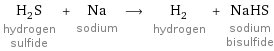 H_2S hydrogen sulfide + Na sodium ⟶ H_2 hydrogen + NaHS sodium bisulfide