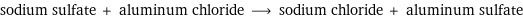 sodium sulfate + aluminum chloride ⟶ sodium chloride + aluminum sulfate