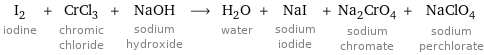 I_2 iodine + CrCl_3 chromic chloride + NaOH sodium hydroxide ⟶ H_2O water + NaI sodium iodide + Na_2CrO_4 sodium chromate + NaClO_4 sodium perchlorate