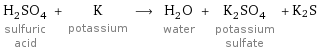 H_2SO_4 sulfuric acid + K potassium ⟶ H_2O water + K_2SO_4 potassium sulfate + K2S