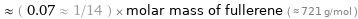  ≈ ( 0.07 ≈ 1/14 ) × molar mass of fullerene ( ≈ 721 g/mol )