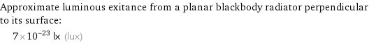 Approximate luminous exitance from a planar blackbody radiator perpendicular to its surface:  | 7×10^-23 lx (lux)