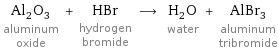 Al_2O_3 aluminum oxide + HBr hydrogen bromide ⟶ H_2O water + AlBr_3 aluminum tribromide