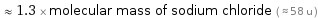  ≈ 1.3 × molecular mass of sodium chloride ( ≈ 58 u )