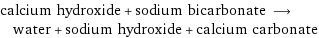 calcium hydroxide + sodium bicarbonate ⟶ water + sodium hydroxide + calcium carbonate