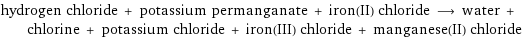 hydrogen chloride + potassium permanganate + iron(II) chloride ⟶ water + chlorine + potassium chloride + iron(III) chloride + manganese(II) chloride