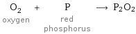 O_2 oxygen + P red phosphorus ⟶ P2O2