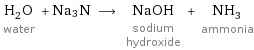 H_2O water + Na3N ⟶ NaOH sodium hydroxide + NH_3 ammonia