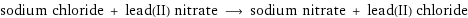 sodium chloride + lead(II) nitrate ⟶ sodium nitrate + lead(II) chloride