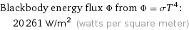 Blackbody energy flux Φ from Φ = σT^4:  | 20261 W/m^2 (watts per square meter)