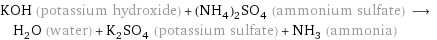 KOH (potassium hydroxide) + (NH_4)_2SO_4 (ammonium sulfate) ⟶ H_2O (water) + K_2SO_4 (potassium sulfate) + NH_3 (ammonia)