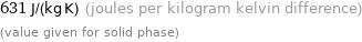 631 J/(kg K) (joules per kilogram kelvin difference) (value given for solid phase)