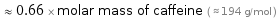  ≈ 0.66 × molar mass of caffeine ( ≈ 194 g/mol )