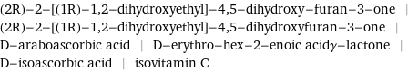 (2R)-2-[(1R)-1, 2-dihydroxyethyl]-4, 5-dihydroxy-furan-3-one | (2R)-2-[(1R)-1, 2-dihydroxyethyl]-4, 5-dihydroxyfuran-3-one | D-araboascorbic acid | D-erythro-hex-2-enoic acidγ-lactone | D-isoascorbic acid | isovitamin C