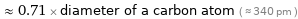  ≈ 0.71 × diameter of a carbon atom ( ≈ 340 pm )